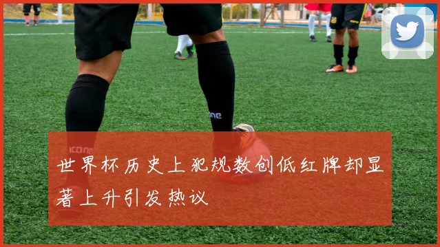世界杯历史上犯规数创低红牌却显著上升引发热议