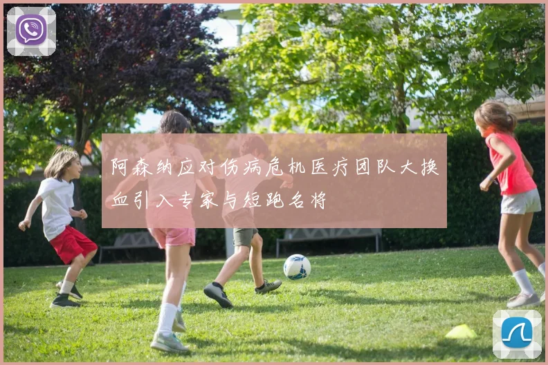 阿森纳应对伤病危机医疗团队大换血引入专家与短跑名将