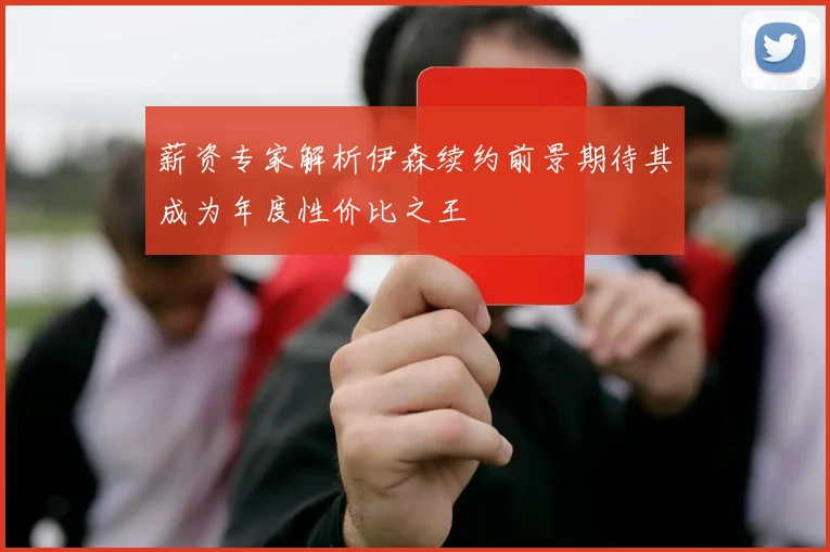 薪资专家解析伊森续约前景期待其成为年度性价比之王