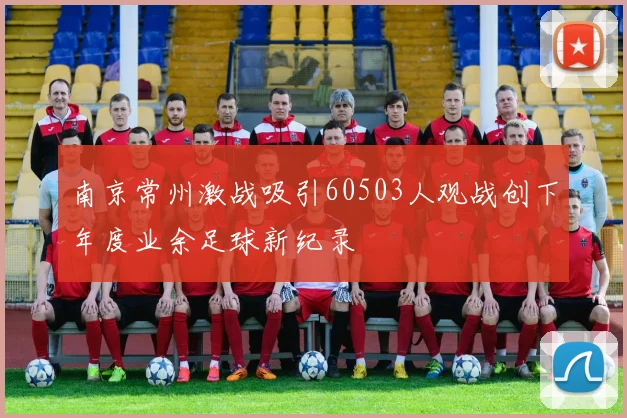 南京常州激战吸引60503人观战创下年度业余足球新纪录