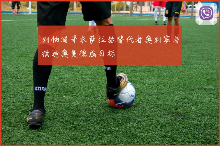 利物浦寻求萨拉赫替代者奥利塞与扬迪奥曼德成目标