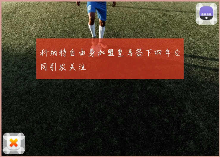 科纳特自由身加盟皇马签下四年合同引发关注