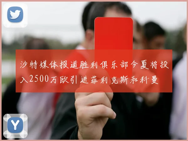 沙特媒体报道胜利俱乐部今夏将投入2500万欧引进菲利克斯和科曼