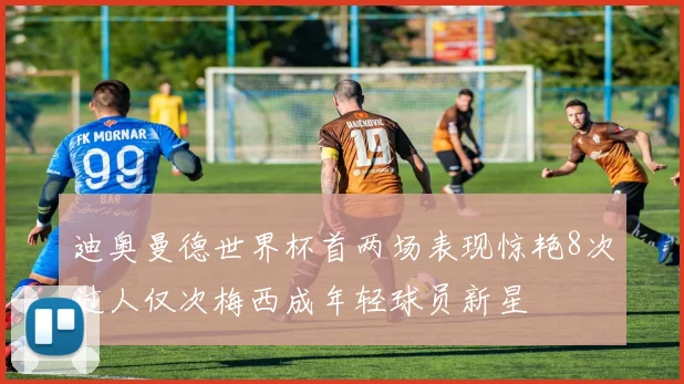 迪奥曼德世界杯首两场表现惊艳8次过人仅次梅西成年轻球员新星