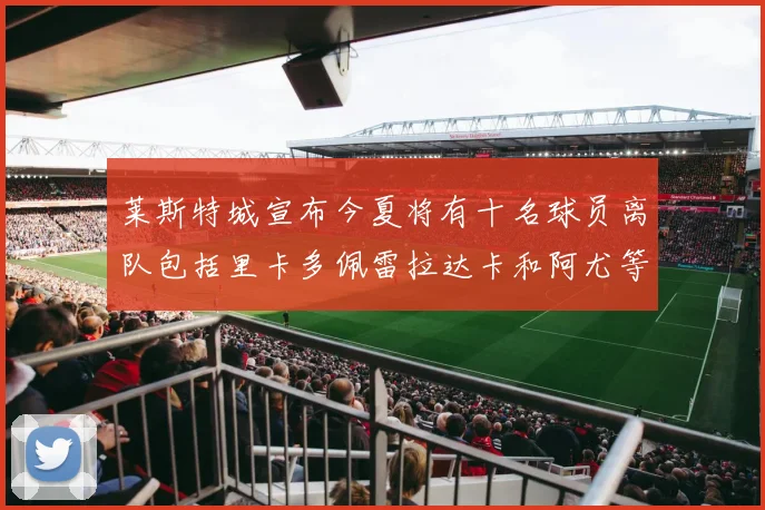 莱斯特城宣布今夏将有十名球员离队包括里卡多佩雷拉达卡和阿尤等人