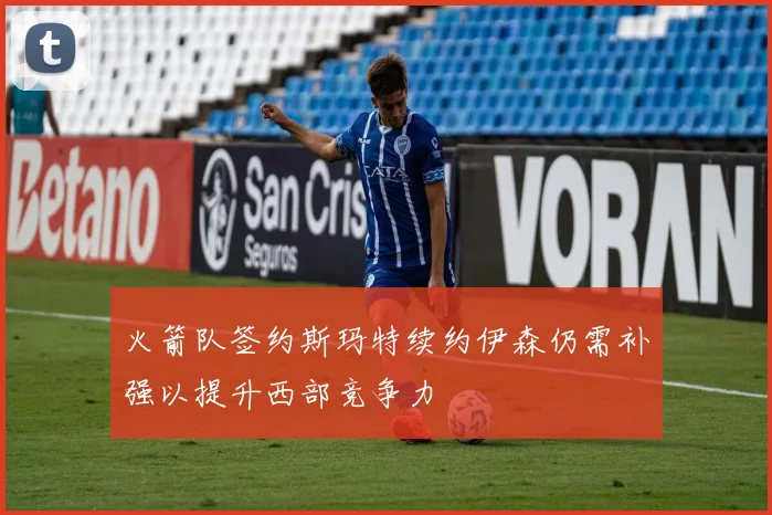 火箭队签约斯玛特续约伊森仍需补强以提升西部竞争力