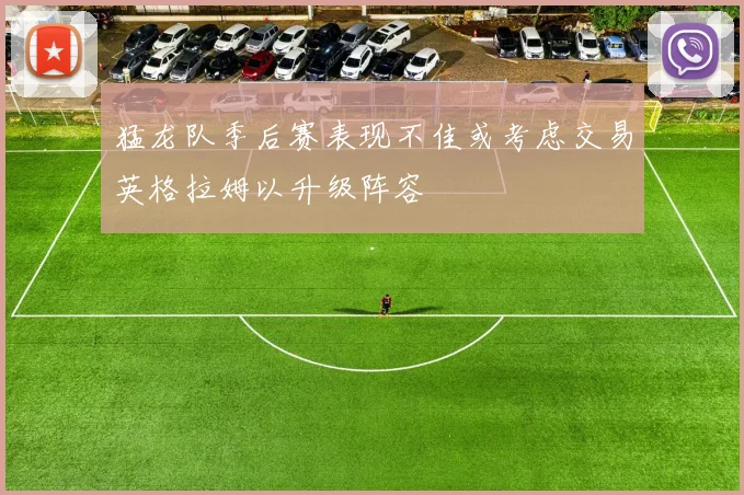 猛龙队季后赛表现不佳或考虑交易英格拉姆以升级阵容
