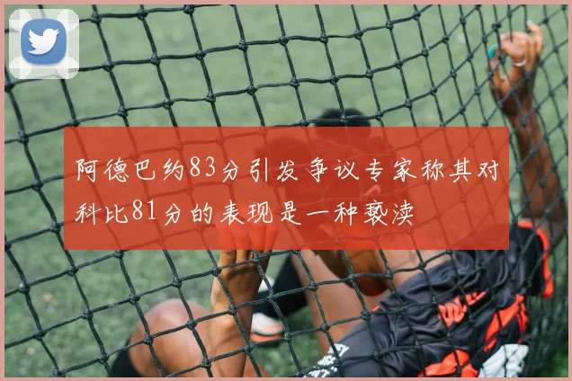阿德巴约83分引发争议专家称其对科比81分的表现是一种亵渎
