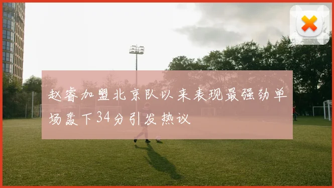 赵睿加盟北京队以来表现最强劲单场轰下34分引发热议