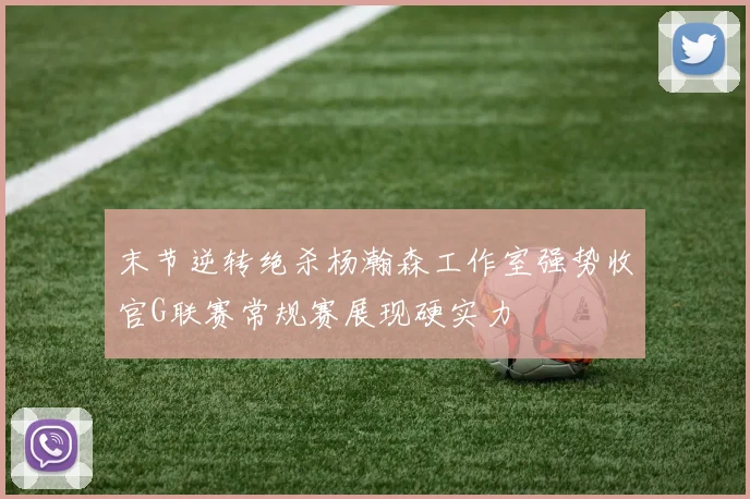 末节逆转绝杀杨瀚森工作室强势收官G联赛常规赛展现硬实力