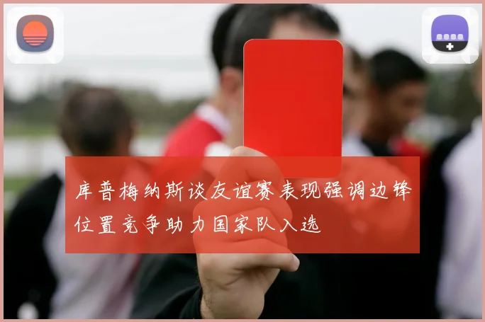 库普梅纳斯谈友谊赛表现强调边锋位置竞争助力国家队入选