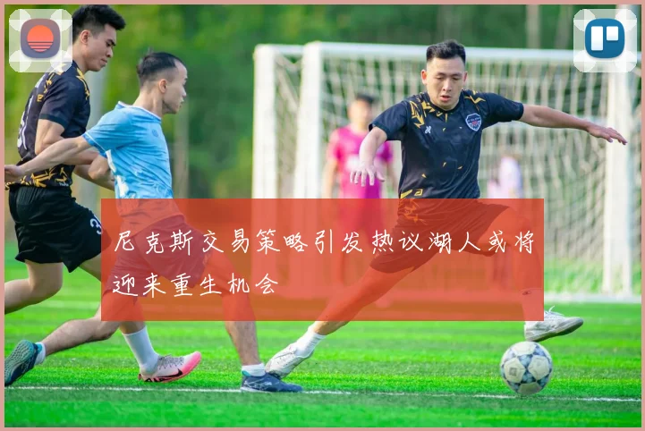 尼克斯交易策略引发热议湖人或将迎来重生机会