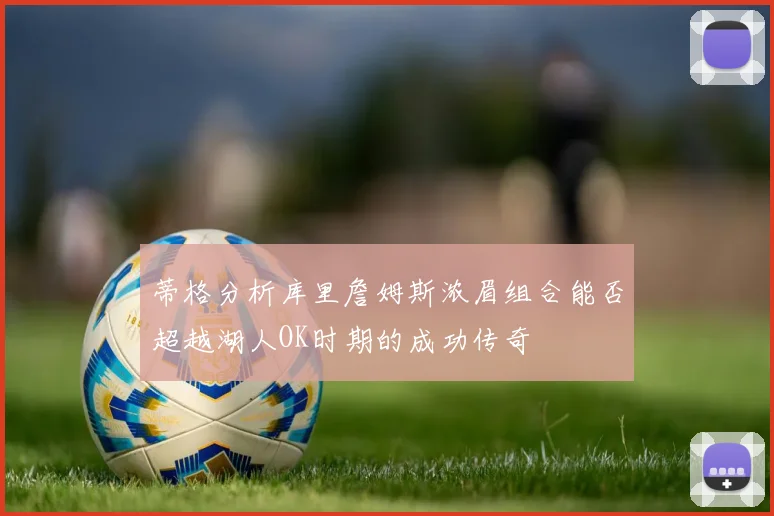 蒂格分析库里詹姆斯浓眉组合能否超越湖人OK时期的成功传奇