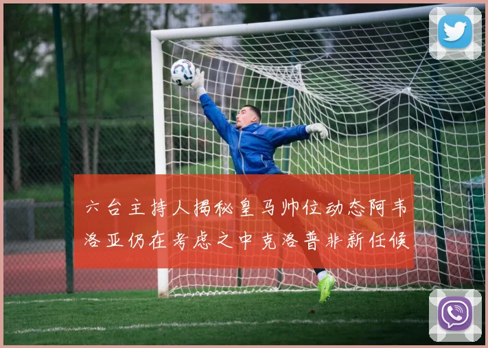 六台主持人揭秘皇马帅位动态阿韦洛亚仍在考虑之中克洛普非新任候选人