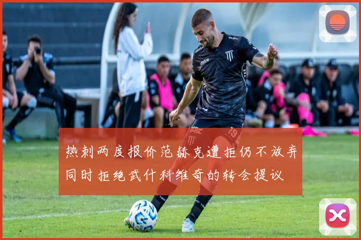 热刺两度报价范赫克遭拒仍不放弃同时拒绝武什科维奇的转会提议