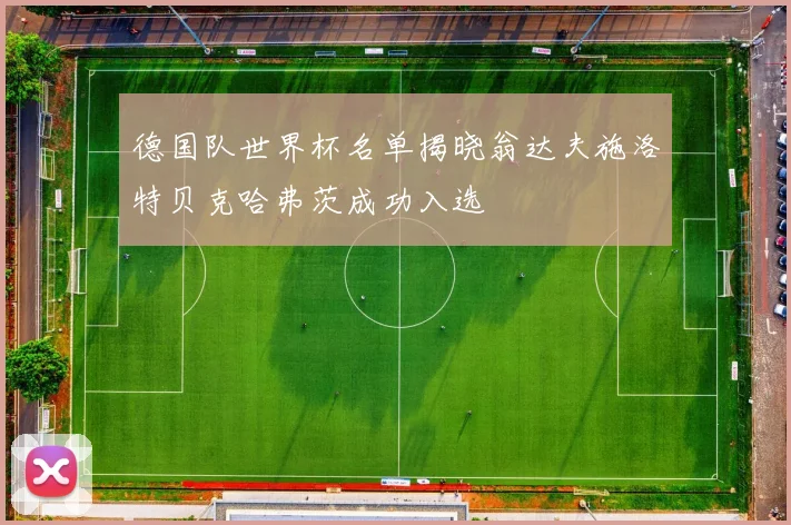 德国队世界杯名单揭晓翁达夫施洛特贝克哈弗茨成功入选