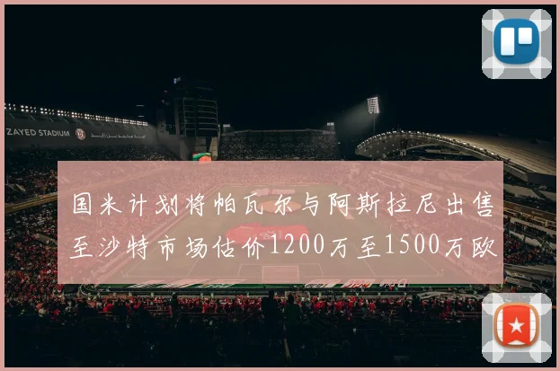 国米计划将帕瓦尔与阿斯拉尼出售至沙特市场估价1200万至1500万欧元