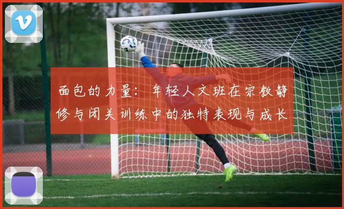 面包的力量：年轻人文班在宗教静修与闭关训练中的独特表现与成长