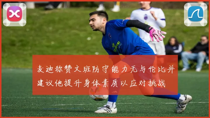 麦迪称赞文班防守能力无与伦比并建议他提升身体素质以应对挑战