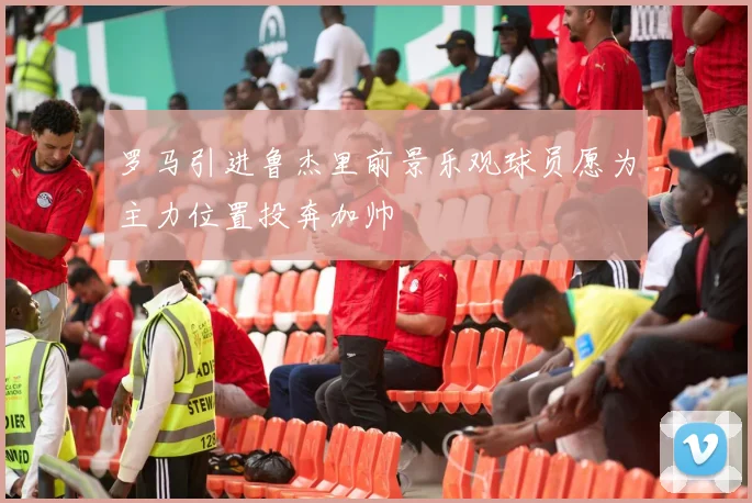 罗马引进鲁杰里前景乐观球员愿为主力位置投奔加帅