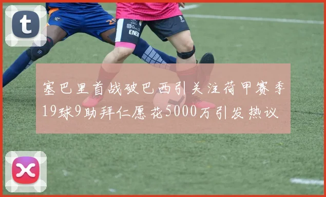 塞巴里首战破巴西引关注荷甲赛季19球9助拜仁愿花5000万引发热议