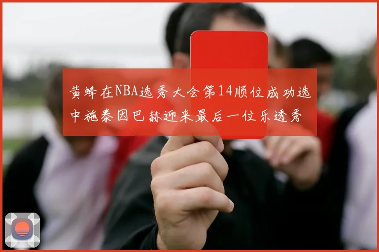 黄蜂在NBA选秀大会第14顺位成功选中施泰因巴赫迎来最后一位乐透秀