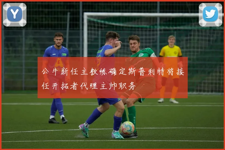 公牛新任主教练确定斯普利特将接任开拓者代理主帅职务